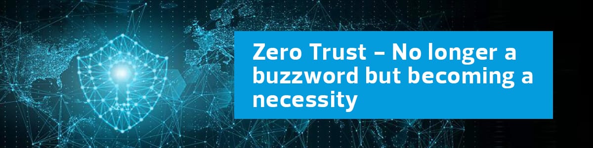 Zero Trust – No longer a buzzword but becoming a necessity